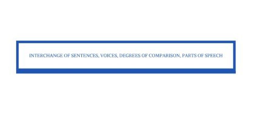 INTERCHANGE OF SENTENCES, VOICES, DEGREES OF COMPARISION, PARTS OF SPEECH